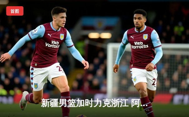 新疆男篮加时力克浙江 阿不都30+18率队豪取八连胜