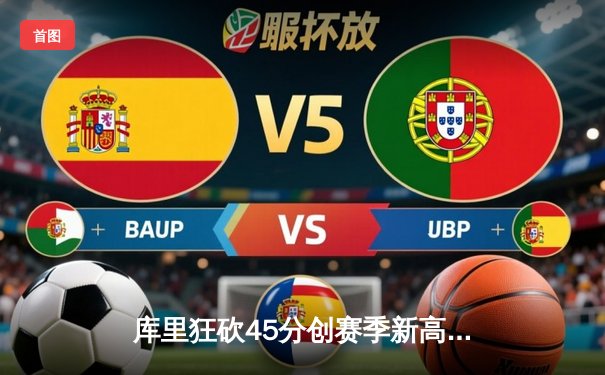 库里狂砍45分创赛季新高，勇士加时险胜凯尔特人延续连胜