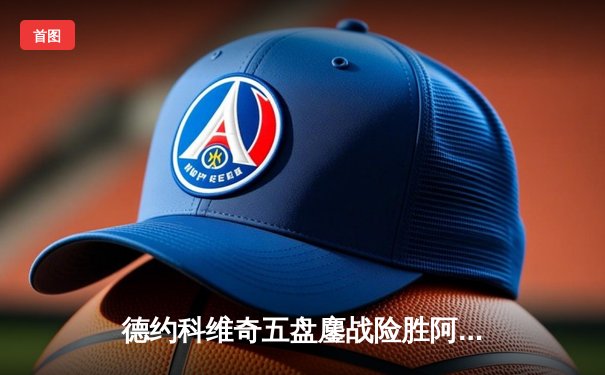 德约科维奇五盘鏖战险胜阿尔卡拉斯 第47次费纳决晋级温网四强