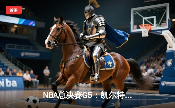NBA总决赛G5：凯尔特人绝地反击扳回一城，塔图姆31+11率队捍卫主场