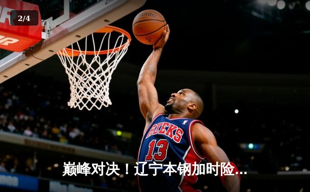 巅峰对决！辽宁本钢加时险胜广东东莞大益，总比分3-2夺CBA总冠军 - 2