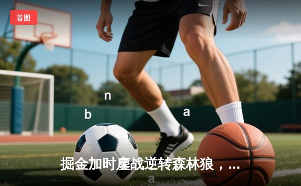 掘金加时鏖战逆转森林狼，约基奇35+16+8率队夺赛点