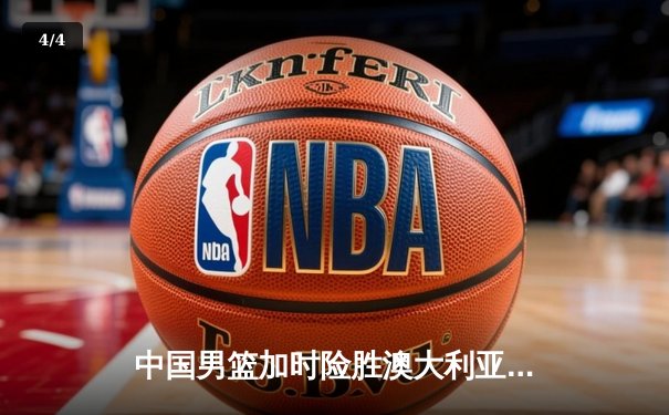 中国男篮加时险胜澳大利亚，周琦26+16统治内线 - 4